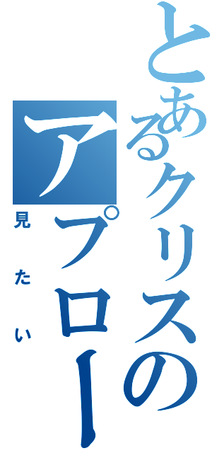 とあるクリスのアプローチ（見たい）