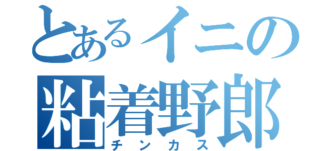 とあるイニの粘着野郎（チンカス）