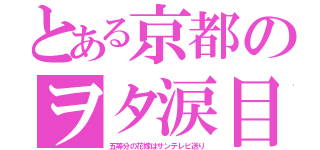 とある京都のヲタ涙目（五等分の花嫁はサンテレビ送り）