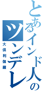 とあるインド人もどきのツンデレ（大倶利伽羅）