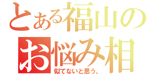 とある福山のお悩み相談（似てないと思う。）