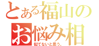 とある福山のお悩み相談（似てないと思う。）