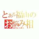 とある福山のお悩み相談（似てないと思う。）