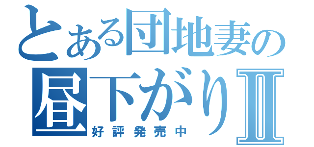 とある団地妻の昼下がりⅡ（好評発売中）