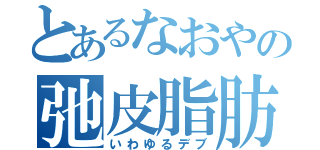 とあるなおやの弛皮脂肪（いわゆるデブ）