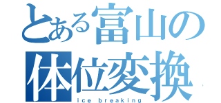 とある富山の体位変換（ｉｃｅ ｂｒｅａｋｉｎｇ）