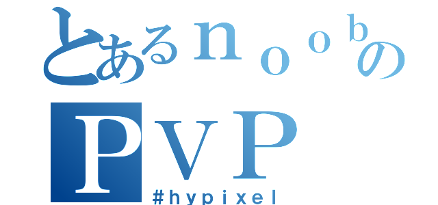 とあるｎｏｏｂのＰＶＰ（＃ｈｙｐｉｘｅｌ）