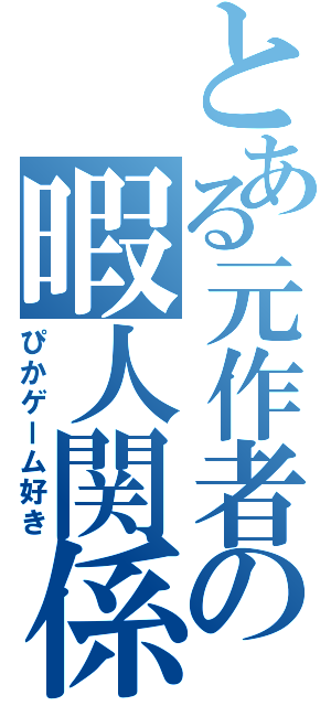 とある元作者の暇人関係（ぴかゲーム好き）