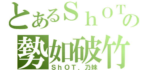 とあるＳｈＯＴの勢如破竹（ＳｈＯＴ．乃妹）