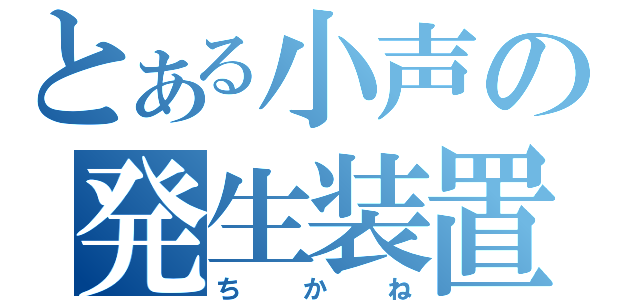 とある小声の発生装置（ちかね）