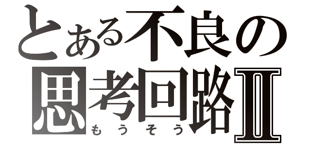 とある不良の思考回路Ⅱ（もうそう）