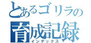 とあるゴリラの育成記録（インデックス）