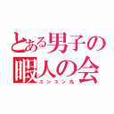 とある男子の暇人の会（ユンユン丸）