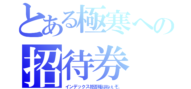 とある極寒への招待券（インデックス拒否権はねぇぞ。）