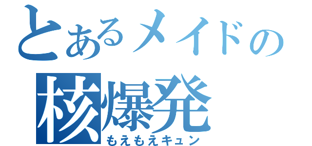 とあるメイドの核爆発（もえもえキュン）