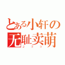 とある小轩の无耻卖萌（２３３）