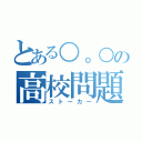 とある○。○の高校問題（ストーカー）