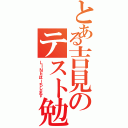 とある吉見のテスト勉強（ＬＩＮＥほーちします）