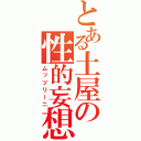 とある土屋の性的妄想（ムッツリーニ）