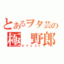 とあるヲタ芸の極　野郎（キワミスト）