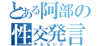 とある阿部の性交発言（やらないか）