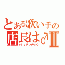 とある歌い手の店長は♂Ⅱ（ｖｉｐテンチョウ）