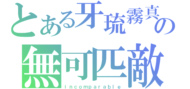 とある牙琉霧真の無可匹敵（ｉｎｃｏｍｐａｒａｂｌｅ）