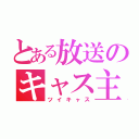 とある放送のキャス主（ツイキャス）