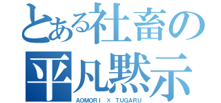 とある社畜の平凡黙示録（ＡＯＭＯＲＩ × ＴＵＧＡＲＵ）