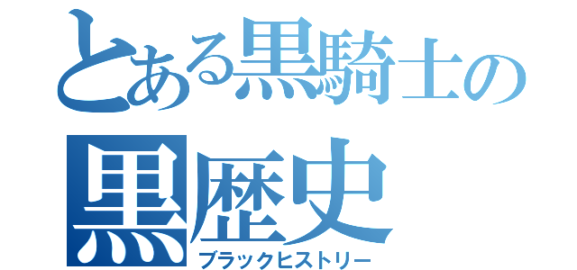 とある黒騎士の黒歴史（ブラックヒストリー）