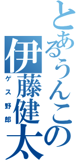 とあるうんこの伊藤健太（ゲス野郎）