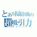 とある掃除機の超吸引力（ダイソン）