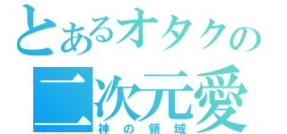 とあるオタクの二次元愛（神の領域）