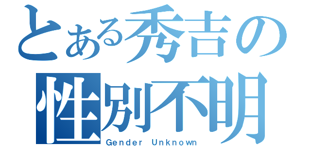 とある秀吉の性別不明（Ｇｅｎｄｅｒ Ｕｎｋｎｏｗｎ）