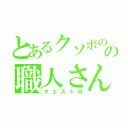 とあるクソボのの職人さん（マエストロ）