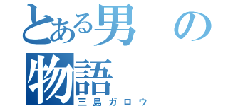 とある男の物語（三島ガロウ）