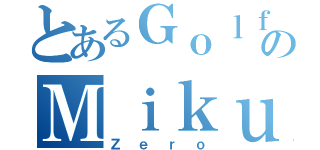 とあるＧｏｌｆＰｕＰのＭｉｋｕＨｉｈｉ（Ｚｅｒｏ）