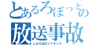 とあるろぼっとの放送事故（しなろぼのツイキャス）