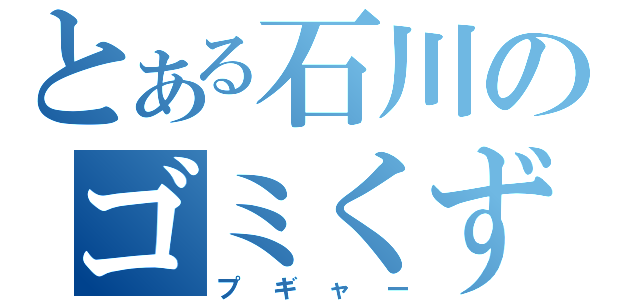 とある石川のゴミくず野郎（プギャー）