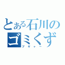 とある石川のゴミくず野郎（プギャー）