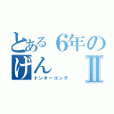 とある６年のげんⅡ（ドンキーコング）