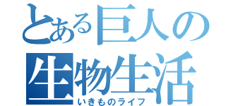 とある巨人の生物生活（いきものライフ）