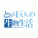 とある巨人の生物生活（いきものライフ）