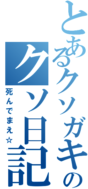 とあるクソガキのクソ日記（死んでまえ☆）