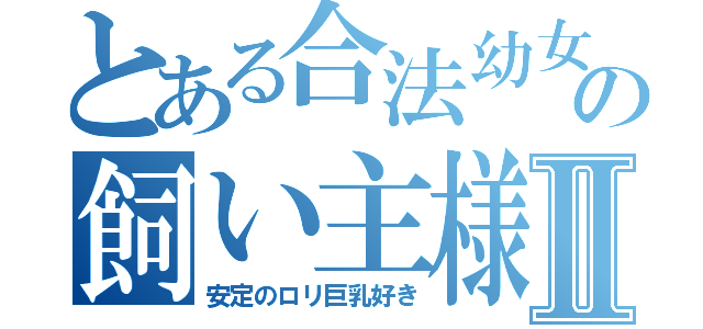 とある合法幼女の飼い主様Ⅱ（安定のロリ巨乳好き）