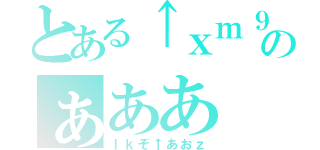 とある↑ｘｍ９、あのぁああ（ｌｋぞ↑あおｚ）