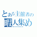 とある主催者の暇人集め（キタ━━━ヽ（゜ヽ（゜∀ヽ（゜∀゜ヽ（゜∀゜）ノ゜∀゜）ノ∀゜）ノ゜）ノ━━━！！！！）