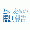 とある麦茶の浮上報告（変態出現）