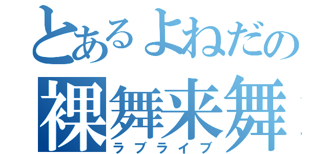 とあるよねだの裸舞来舞（ラブライブ）