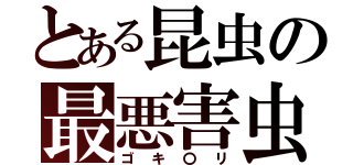 とある昆虫の最悪害虫（ゴキ〇リ）